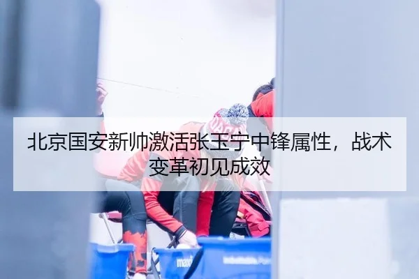 北京国安新帅激活张玉宁中锋属性，战术变革初见成效